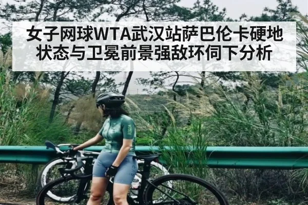 女子网球WTA武汉站萨巴伦卡硬地状态与卫冕前景强敌环伺下分析