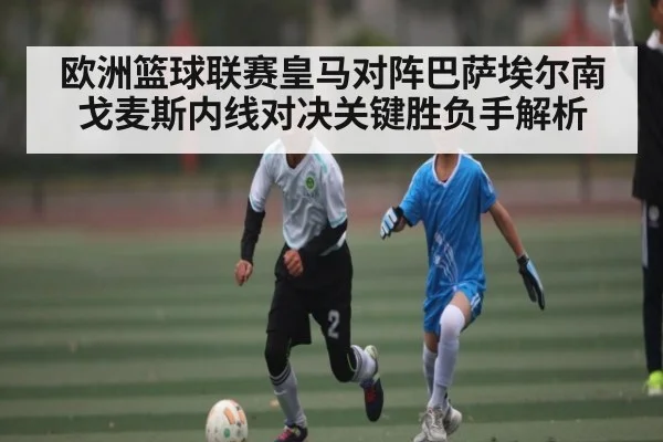 欧洲篮球联赛皇马对阵巴萨埃尔南戈麦斯内线对决关键胜负手解析