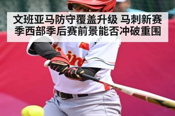 文班亚马防守覆盖升级 马刺新赛季西部季后赛前景能否冲破重围
